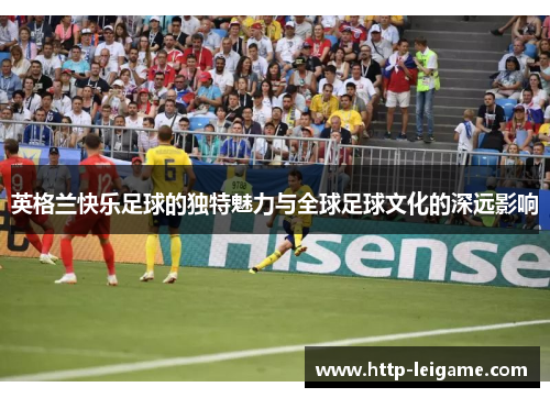 英格兰快乐足球的独特魅力与全球足球文化的深远影响 英格兰快乐足球的独特魅力与全球足球文化的深远影响