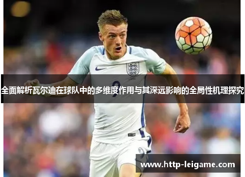 全面解析瓦尔迪在球队中的多维度作用与其深远影响的全局性机理探究 全面解析瓦尔迪在球队中的多维度作用与其深远影响的全局性机理探究