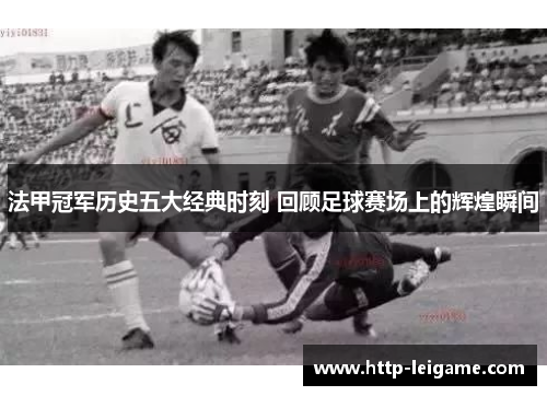 法甲冠军历史五大经典时刻 回顾足球赛场上的辉煌瞬间