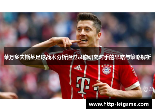莱万多夫斯基足球战术分析通过录像研究对手的思路与策略解析
