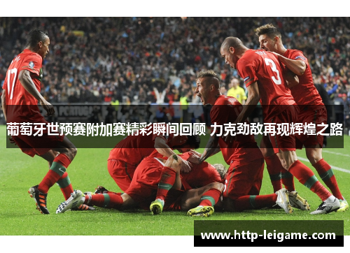 葡萄牙世预赛附加赛精彩瞬间回顾 力克劲敌再现辉煌之路 葡萄牙世预赛附加赛精彩瞬间回顾 力克劲敌再现辉煌之路