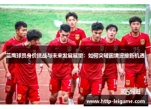 蓝鹰球员身价挑战与未来发展展望：如何突破困境迎接新机遇
