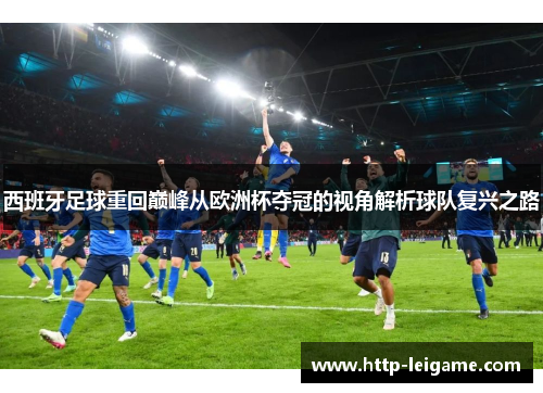 西班牙足球重回巅峰从欧洲杯夺冠的视角解析球队复兴之路 西班牙足球重回巅峰从欧洲杯夺冠的视角解析球队复兴之路