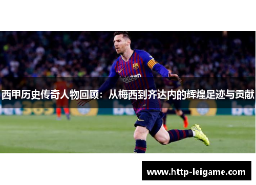 西甲历史传奇人物回顾：从梅西到齐达内的辉煌足迹与贡献