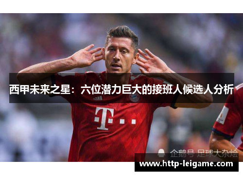 西甲未来之星：六位潜力巨大的接班人候选人分析