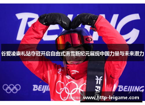 谷爱凌崇礼站夺冠开启自由式滑雪新纪元展现中国力量与未来潜力