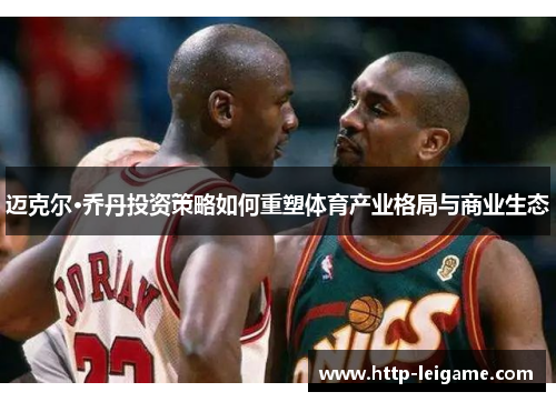 迈克尔·乔丹投资策略如何重塑体育产业格局与商业生态 迈克尔·乔丹投资策略如何重塑体育产业格局与商业生态