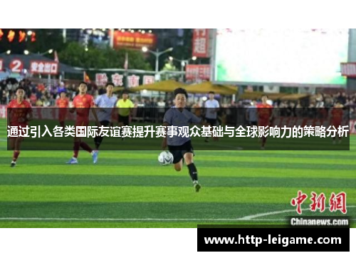 通过引入各类国际友谊赛提升赛事观众基础与全球影响力的策略分析 通过引入各类国际友谊赛提升赛事观众基础与全球影响力的策略分析