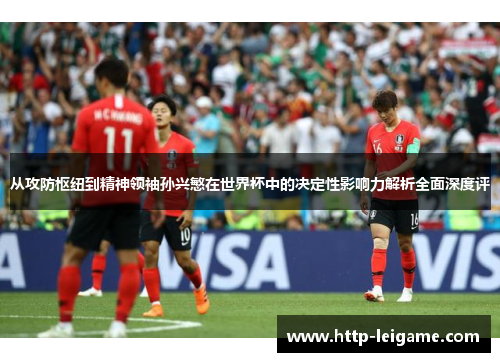 从攻防枢纽到精神领袖孙兴慜在世界杯中的决定性影响力解析全面深度评 从攻防枢纽到精神领袖孙兴慜在世界杯中的决定性影响力解析全面深度评