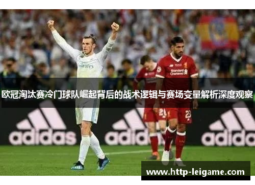 欧冠淘汰赛冷门球队崛起背后的战术逻辑与赛场变量解析深度观察 欧冠淘汰赛冷门球队崛起背后的战术逻辑与赛场变量解析深度观察