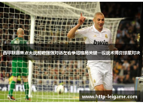 西甲联赛焦点大战前瞻强强对话左右争冠格局关键一役战术博弈球星对决