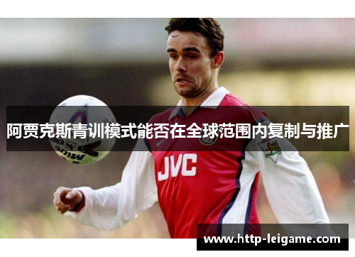 阿贾克斯青训模式能否在全球范围内复制与推广