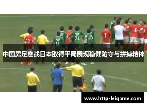 中国男足鏖战日本取得平局展现稳健防守与拼搏精神 中国男足鏖战日本取得平局展现稳健防守与拼搏精神