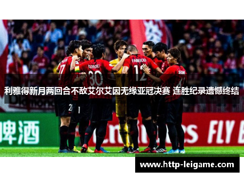 利雅得新月两回合不敌艾尔艾因无缘亚冠决赛 连胜纪录遗憾终结 利雅得新月两回合不敌艾尔艾因无缘亚冠决赛 连胜纪录遗憾终结