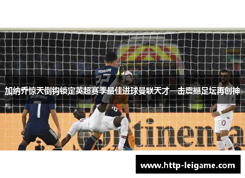 加纳乔惊天倒钩锁定英超赛季最佳进球曼联天才一击震撼足坛再创神 加纳乔惊天倒钩锁定英超赛季最佳进球曼联天才一击震撼足坛再创神
