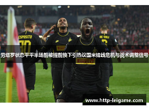 劳塔罗状态平平半场前被提前换下引热议国米锋线危机与战术调整信号 劳塔罗状态平平半场前被提前换下引热议国米锋线危机与战术调整信号