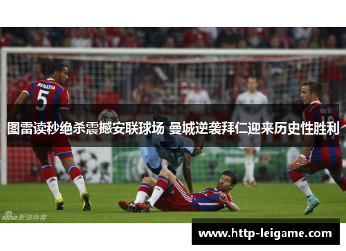 图雷读秒绝杀震撼安联球场 曼城逆袭拜仁迎来历史性胜利