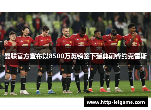 曼联官方宣布以8500万英镑签下瑞典前锋约克雷斯