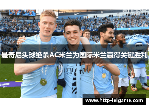 曼奇尼头球绝杀AC米兰为国际米兰赢得关键胜利 曼奇尼头球绝杀AC米兰为国际米兰赢得关键胜利