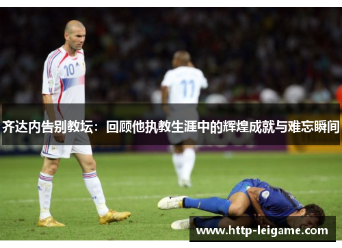 齐达内告别教坛：回顾他执教生涯中的辉煌成就与难忘瞬间