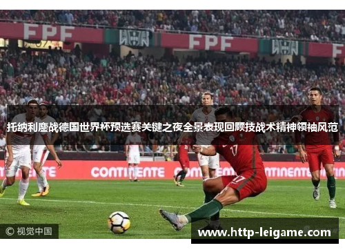 托纳利鏖战德国世界杯预选赛关键之夜全景表现回顾技战术精神领袖风范 托纳利鏖战德国世界杯预选赛关键之夜全景表现回顾技战术精神领袖风范