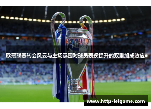 欧冠联赛转会风云与主场氛围对球员表现提升的双重加成效应 欧冠联赛转会风云与主场氛围对球员表现提升的双重加成效应