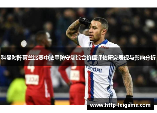 科曼对阵荷兰比赛中法甲防守端综合价值评估研究表现与影响分析 科曼对阵荷兰比赛中法甲防守端综合价值评估研究表现与影响分析