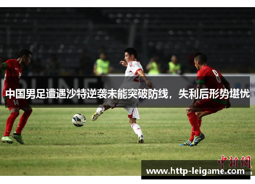 中国男足遭遇沙特逆袭未能突破防线，失利后形势堪忧