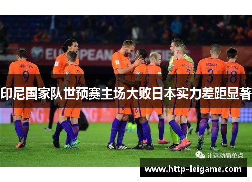 印尼国家队世预赛主场大败日本实力差距显著 印尼国家队世预赛主场大败日本实力差距显著