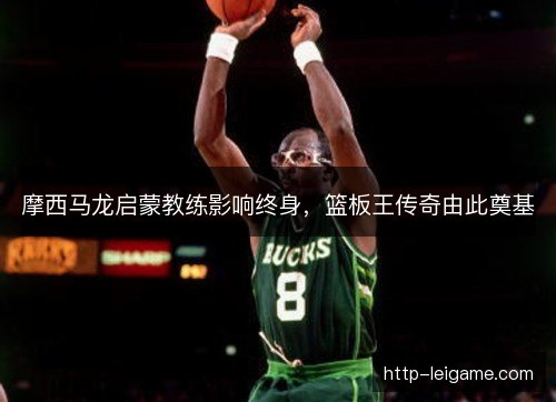 摩西马龙启蒙教练影响终身，篮板王传奇由此奠基